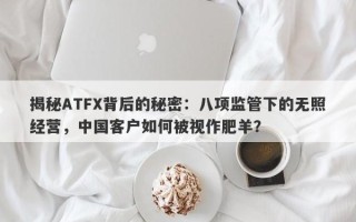 揭秘ATFX背后的秘密：八项监管下的无照经营，中国客户如何被视作肥羊？