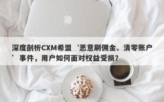 深度剖析CXM希盟‘恶意刷佣金、清零账户’事件，用户如何面对权益受损？