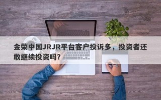 金荣中国JRJR平台客户投诉多，投资者还敢继续投资吗？