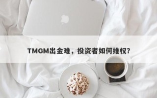 TMGM出金难，投资者如何维权？