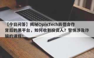 【今日问答】揭秘OpixTech辰德合作背后的黑平台，如何收割投资人？警惕涉及诈骗的课程！