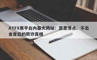 ATFX黑平台内幕大揭秘：恶意滑点、不出金背后的欺诈真相