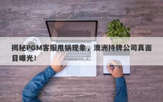 揭秘PGM客服甩锅现象，澳洲持牌公司真面目曝光！