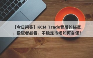 【今日问答】KCM Trade背后的秘密，投资者必看，不稳定市场如何自保？