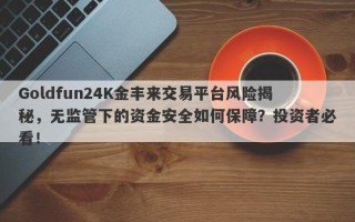 Goldfun24K金丰来交易平台风险揭秘，无监管下的资金安全如何保障？投资者必看！