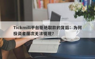 Tickmill平台拒绝取款的背后：为何投资者屡次无法提现？