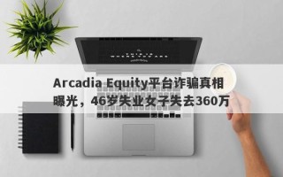 Arcadia Equity平台诈骗真相曝光，46岁失业女子失去360万