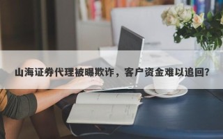 山海证券代理被曝欺诈，客户资金难以追回？