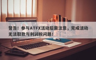 警告！参与ATFX活动后需注意，完成活动无法取款与利润税问题！