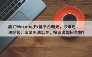 晨汇MorningFx黑平台曝光，涉嫌违法经营、资金无法出金，投资者如何自救？