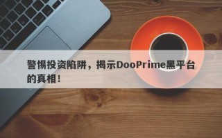 警惕投资陷阱，揭示DooPrime黑平台的真相！