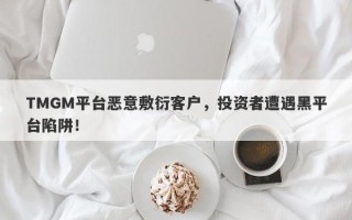 TMGM平台恶意敷衍客户，投资者遭遇黑平台陷阱！