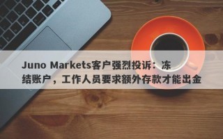 Juno Markets客户强烈投诉：冻结账户，工作人员要求额外存款才能出金