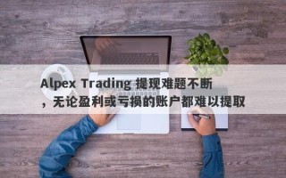 Alpex Trading 提现难题不断，无论盈利或亏损的账户都难以提取