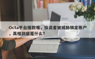 Octa平台提款难，投资者被威胁锁定账户，真相到底是什么？