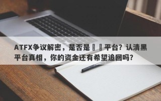 ATFX争议解密，是否是詐騙平台？认清黑平台真相，你的资金还有希望追回吗？