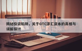 揭秘投资陷阱，关于GTC泽汇资本的真相与误解探讨