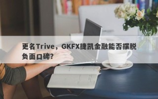 更名Trive，GKFX捷凯金融能否摆脱负面口碑？