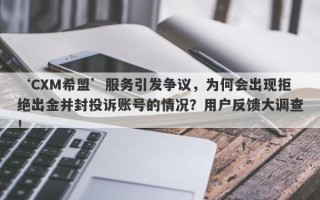 ‘CXM希盟’服务引发争议，为何会出现拒绝出金并封投诉账号的情况？用户反馈大调查！