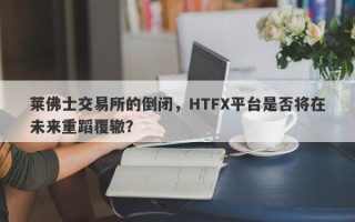 莱佛士交易所的倒闭，HTFX平台是否将在未来重蹈覆辙？