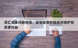 泽汇资本问题频发，监管层需积极应对保护投资者权益