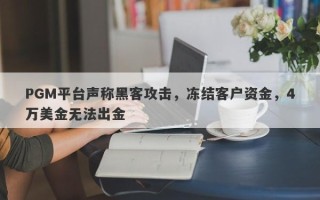 PGM平台声称黑客攻击，冻结客户资金，4万美金无法出金