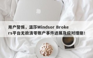 用户警惕，温莎Windsor Brokers平台无故清零账户事件进展及应对措施！