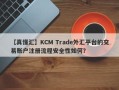 【真懂汇】KCM Trade外汇平台的交易账户注册流程安全性如何？