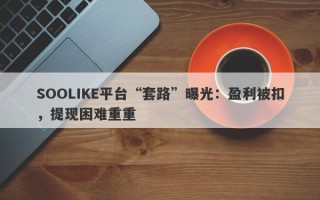 SOOLIKE平台“套路”曝光：盈利被扣，提现困难重重