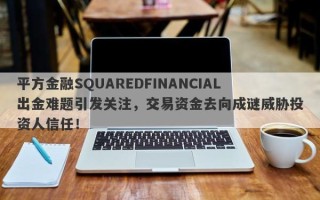 平方金融SQUAREDFINANCIAL出金难题引发关注，交易资金去向成谜威胁投资人信任！