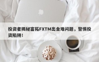 投资者揭秘富拓FXTM出金难问题，警惕投资陷阱！