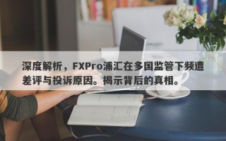 深度解析，FXPro浦汇在多国监管下频遭差评与投诉原因。揭示背后的真相。