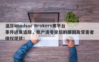 温莎Windsor Brokers黑平台事件进展追踪，账户清零背后的原因及受害者维权现状！