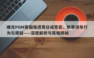 曝光PGM客服推透责任成常态，销售误导行为引质疑——深度解析与真相揭秘