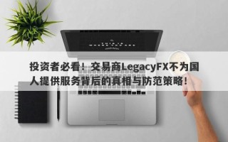 投资者必看！交易商LegacyFX不为国人提供服务背后的真相与防范策略！