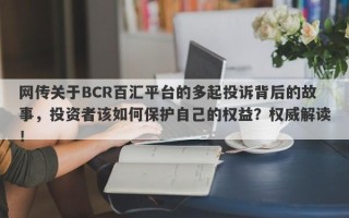 网传关于BCR百汇平台的多起投诉背后的故事，投资者该如何保护自己的权益？权威解读！