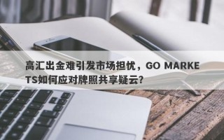 高汇出金难引发市场担忧，GO MARKETS如何应对牌照共享疑云？