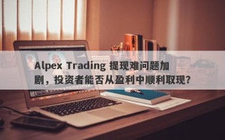 Alpex Trading 提现难问题加剧，投资者能否从盈利中顺利取现？