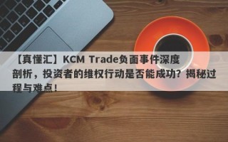 【真懂汇】KCM Trade负面事件深度剖析，投资者的维权行动是否能成功？揭秘过程与难点！