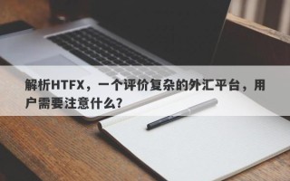 解析HTFX，一个评价复杂的外汇平台，用户需要注意什么？