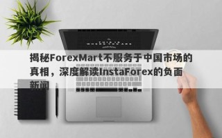 揭秘ForexMart不服务于中国市场的真相，深度解读InstaForex的负面新闻