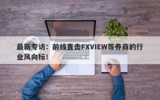 最新专访：前线直击FXVIEW等券商的行业风向标！