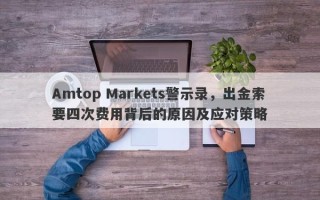 Amtop Markets警示录，出金索要四次费用背后的原因及应对策略