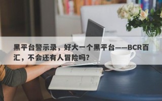 黑平台警示录，好大一个黑平台——BCR百汇，不会还有人冒险吗？