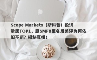 Scope Markets（斯科普）投诉量居TOP1，原SMFX更名后差评为何依旧不断？揭秘真相！