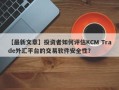 【最新文章】投资者如何评估KCM Trade外汇平台的交易软件安全性？