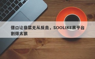 借口让韭菜无从反击，SOOLIKE黑平台割得太狠