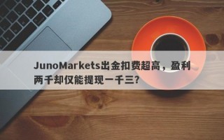 JunoMarkets出金扣费超高，盈利两千却仅能提现一千三？