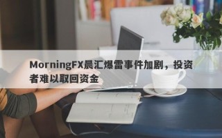 MorningFX晨汇爆雷事件加剧，投资者难以取回资金