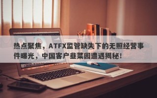 热点聚焦，ATFX监管缺失下的无照经营事件曝光，中国客户韭菜园遭遇揭秘！